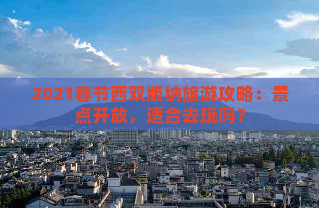 2021春节西双版纳旅游攻略：景点开放，适合去玩吗？