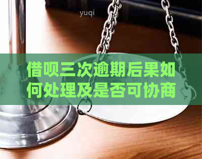 借呗三次逾期后果如何处理及是否可协商？