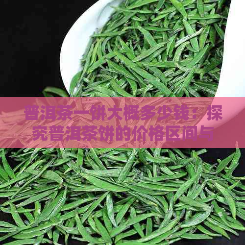 普洱茶一饼大概多少钱：探究普洱茶饼的价格区间与品质关系