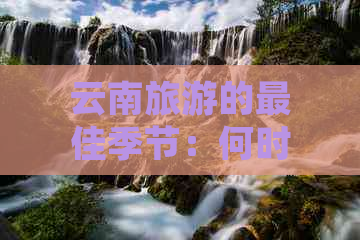 云南旅游的更佳季节：何时踏上这片美丽土地最为适宜？