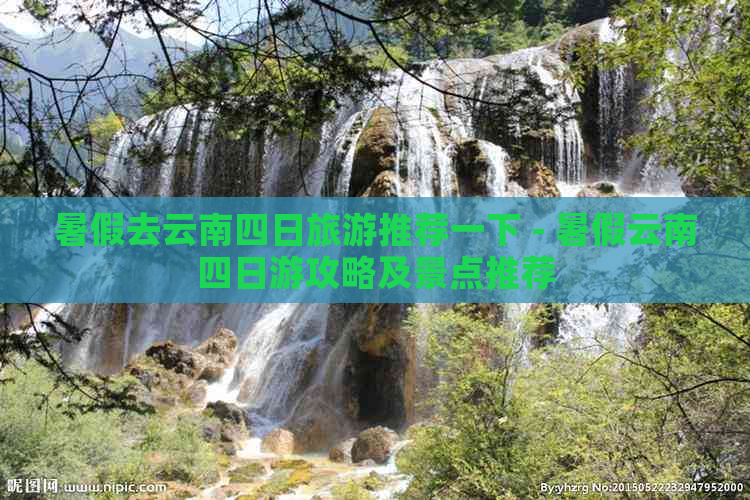 暑假去云南四日旅游推荐一下 - 暑假云南四日游攻略及景点推荐