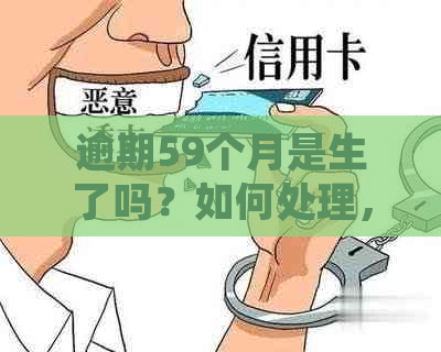 逾期59个月是生了吗？如何处理，逾期59个月的生影响和相关含义