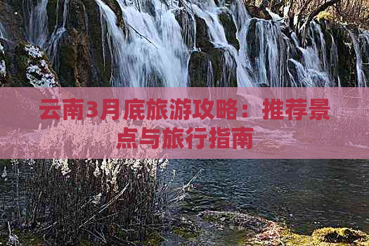 云南3月底旅游攻略：推荐景点与旅行指南