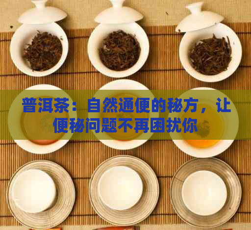 普洱茶：自然通便的秘方，让便秘问题不再困扰你