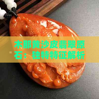 木那黄沙皮翡翠原石：独特特征解析与鉴赏