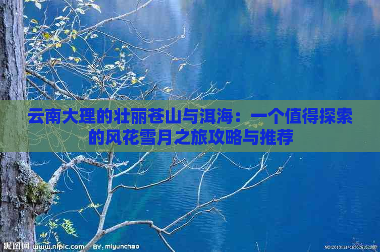 云南大理的壮丽苍山与洱海：一个值得探索的风花雪月之旅攻略与推荐