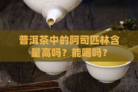 普洱茶中的阿司匹林含量高吗？能喝吗？