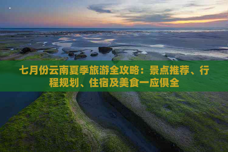 七月份云南夏季旅游全攻略：景点推荐、行程规划、住宿及美食一应俱全