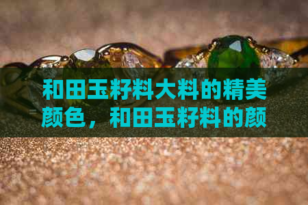 和田玉籽料大料的精美颜色，和田玉籽料的颜色种类及价值等级表