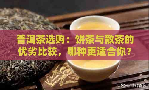 普洱茶选购：饼茶与散茶的优劣比较，哪种更适合你？