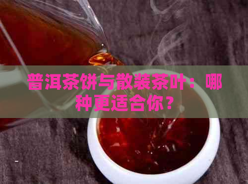 普洱茶饼与散装茶叶：哪种更适合你？