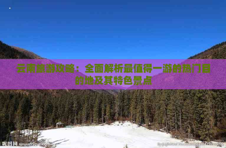 云南旅游攻略：全面解析最值得一游的热门目的地及其特色景点