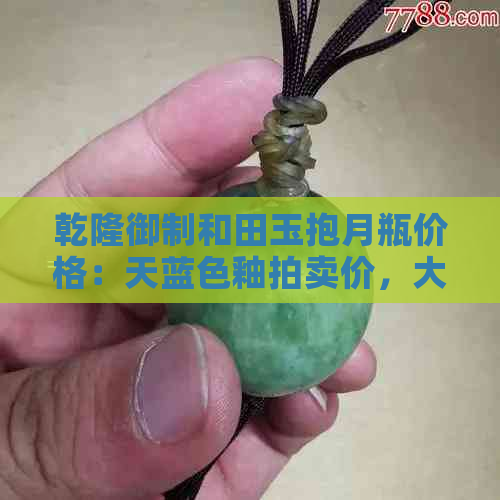 乾隆御制和田玉抱月瓶价格：天蓝色釉拍卖价，大清乾隆年制抱月瓶成交价。