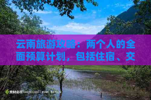 云南旅游攻略：两个人的全面预算计划，包括住宿、交通、餐饮和景点门票