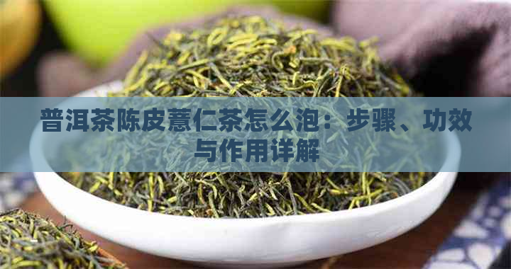 普洱茶陈皮薏仁茶怎么泡：步骤、功效与作用详解