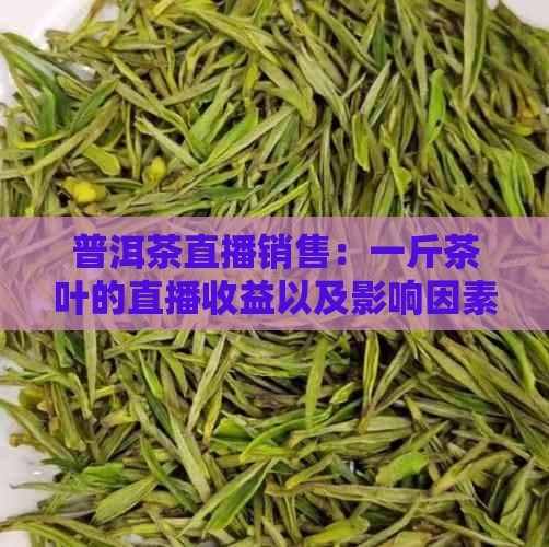 普洱茶直播销售：一斤茶叶的直播收益以及影响因素全面解析