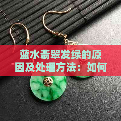 蓝水翡翠发绿的原因及处理方法：如何避免和恢复这种颜色变化？