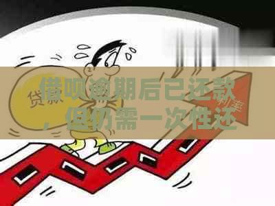 借呗逾期后已还款，但仍需一次性还清：原因与解决办法全面解析