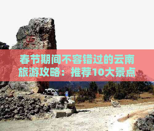 春节期间不容错过的云南旅游攻略：推荐10大景点和旅行社