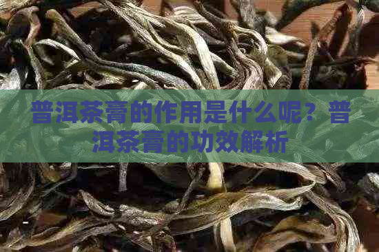 普洱茶膏的作用是什么呢？普洱茶膏的功效解析