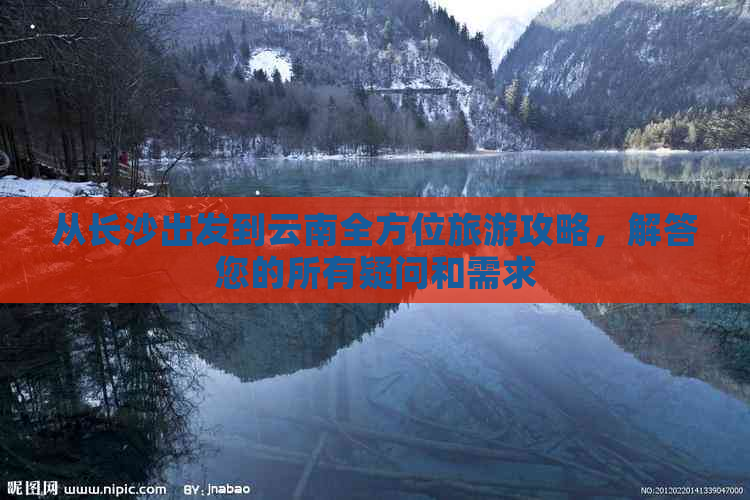 从长沙出发到云南全方位旅游攻略，解答您的所有疑问和需求