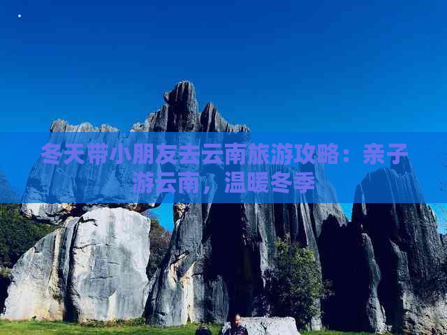 冬天带小朋友去云南旅游攻略：亲子游云南，温暖冬季