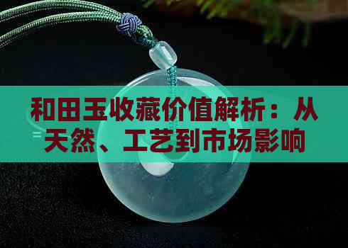 和田玉收藏价值解析：从天然、工艺到市场影响一网打尽