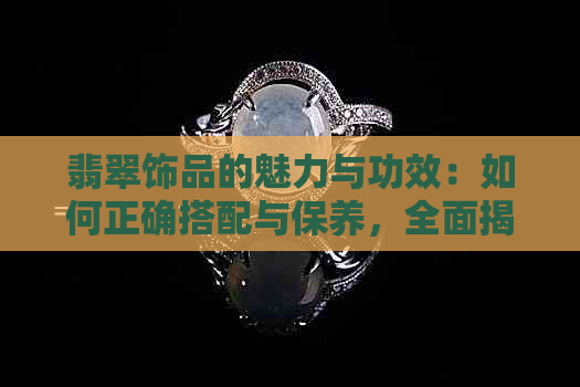 翡翠饰品的魅力与功效：如何正确搭配与保养，全面揭示其多重好处