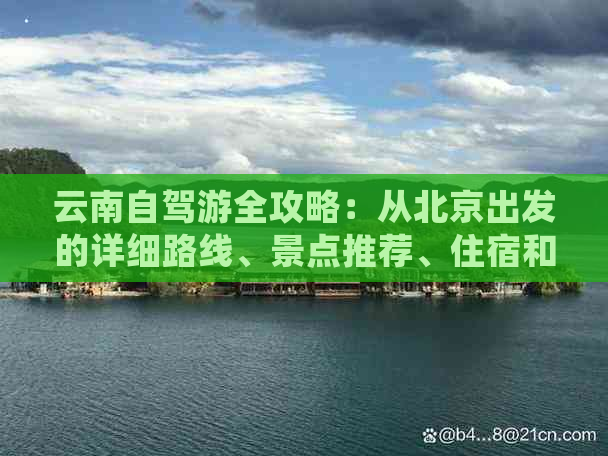 云南自驾游全攻略：从北京出发的详细路线、景点推荐、住宿和美食一应俱全