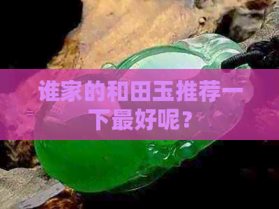 谁家的和田玉推荐一下更好呢？