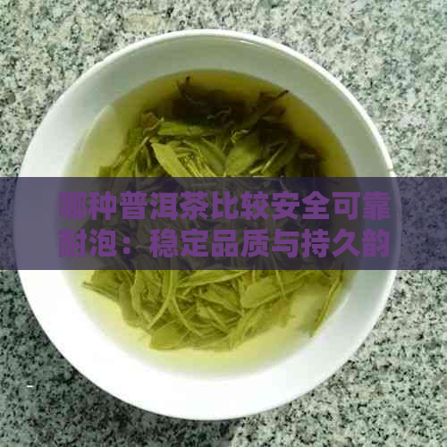 哪种普洱茶比较安全可靠耐泡：稳定品质与持久韵味的精选