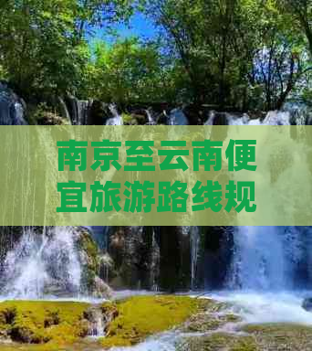 南京至云南便宜旅游路线规划：如何选择最经济实惠的交通方式和景点