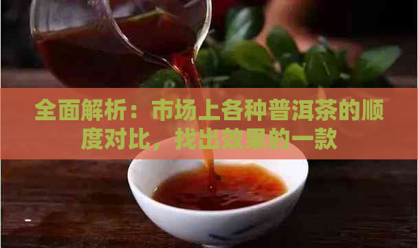 全面解析：市场上各种普洱茶的顺度对比，找出效果的一款