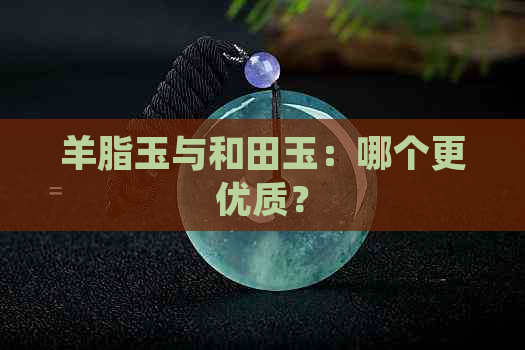 羊脂玉与和田玉：哪个更优质？