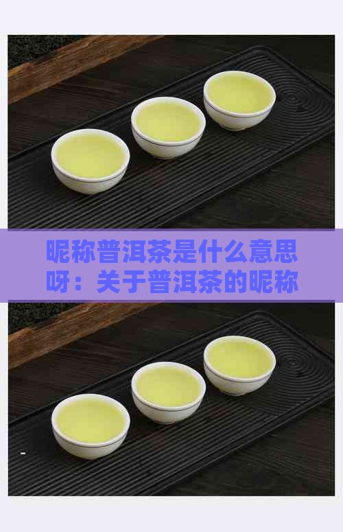 昵称普洱茶是什么意思呀：关于普洱茶的昵称及其含义解释。