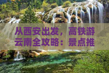 从西安出发，高铁游云南全攻略：景点推荐、美食体验、住宿指南及出行建议