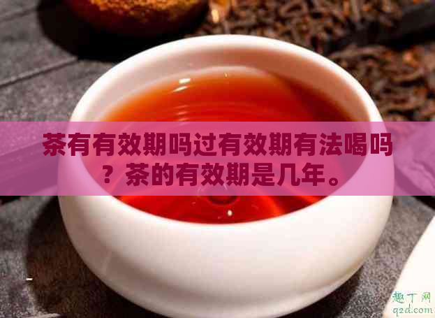 茶有有效期吗过有效期有法喝吗？茶的有效期是几年。