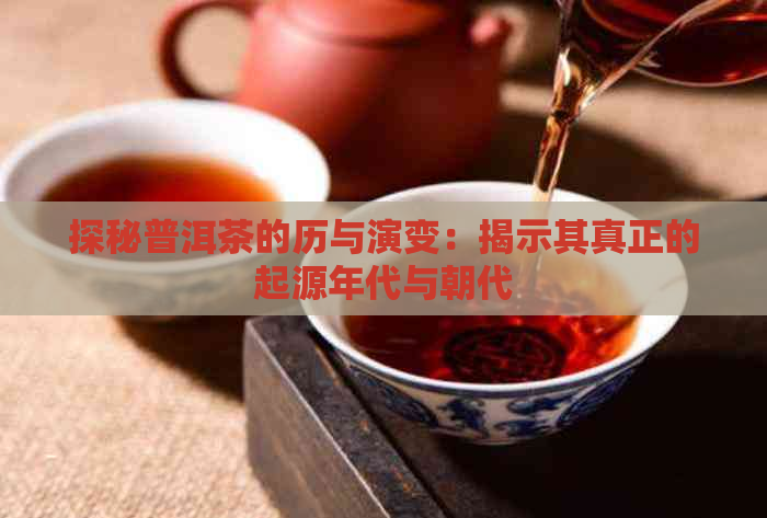 探秘普洱茶的历与演变：揭示其真正的起源年代与朝代