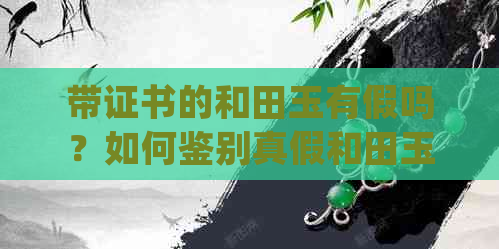 带证书的和田玉有假吗？如何鉴别真假和田玉手镯及证书真伪，并查询价格。