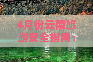 4月份云南旅游安全指南：天气、景点、行程及预防措施全面解析