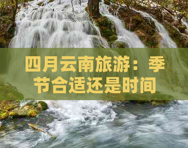 四月云南旅游：季节合适还是时间不佳？