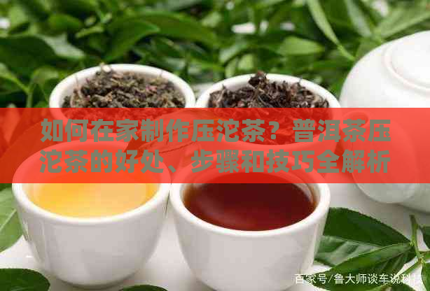 如何在家制作压沱茶？普洱茶压沱茶的好处、步骤和技巧全解析