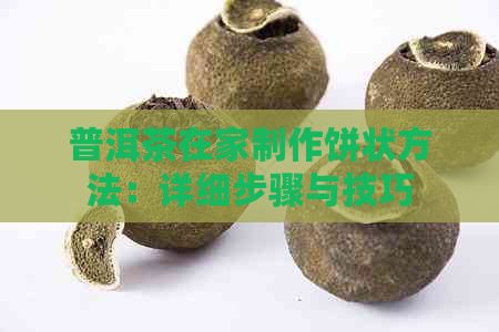 普洱茶在家制作饼状方法：详细步骤与技巧