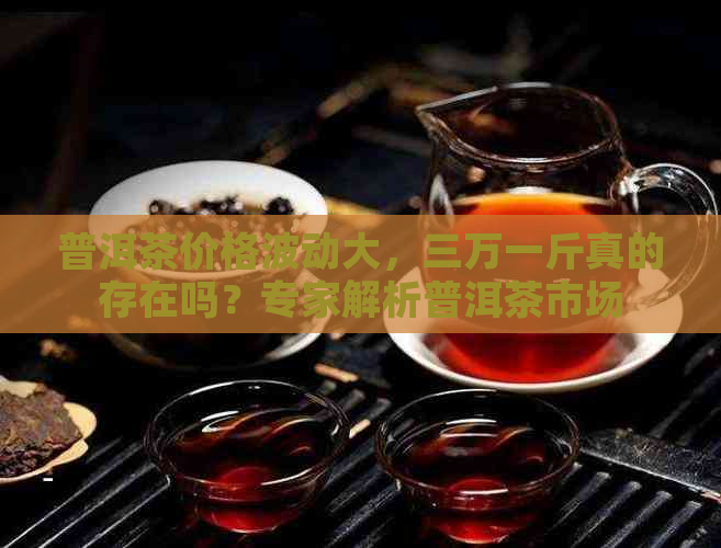 普洱茶价格波动大，三万一斤真的存在吗？专家解析普洱茶市场