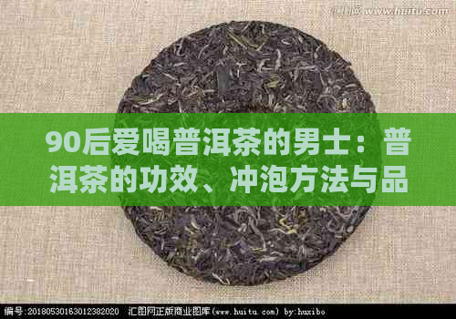 90后爱喝普洱茶的男士：普洱茶的功效、冲泡方法与品味技巧全方位解析