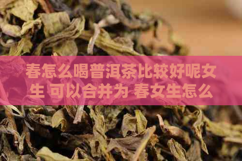 春怎么喝普洱茶比较好呢女生 可以合并为 春女生怎么喝普洱茶较好。