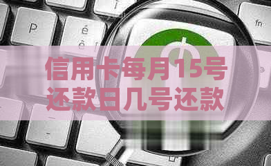 信用卡每月15号还款日几号还款时间与刷账时机选择