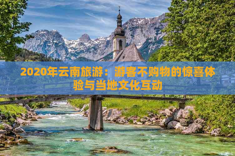 2020年云南旅游：游客不购物的惊喜体验与当地文化互动