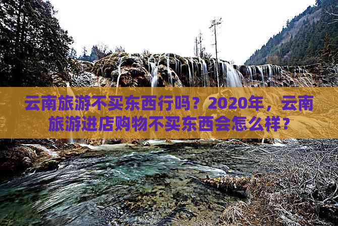 云南旅游不买东西行吗？2020年，云南旅游进店购物不买东西会怎么样？