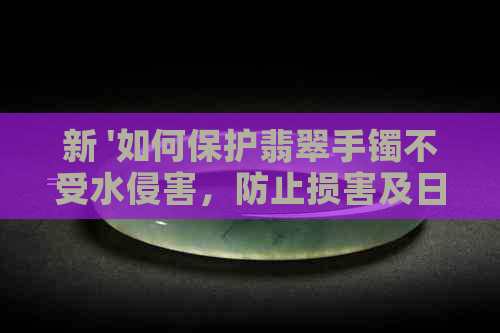 新 '如何保护翡翠手镯不受水侵害，防止损害及日常护理技巧'